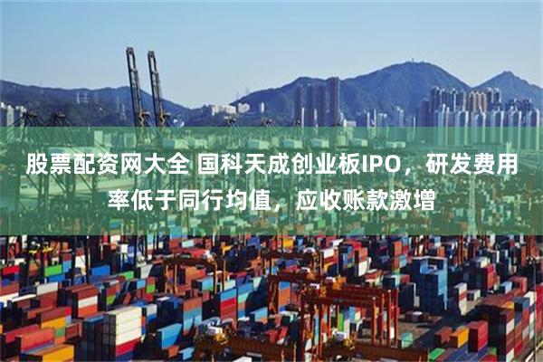 股票配资网大全 国科天成创业板IPO，研发费用率低于同行均值，应收账款激增