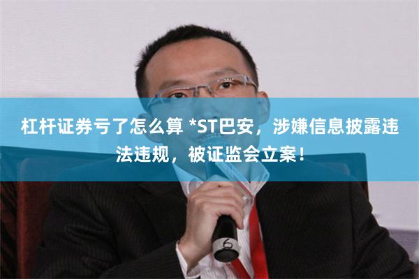 杠杆证券亏了怎么算 *ST巴安，涉嫌信息披露违法违规，被证监会立案！