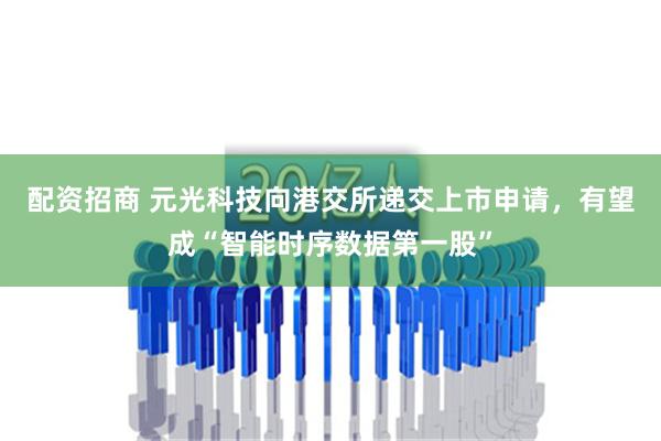 配资招商 元光科技向港交所递交上市申请，有望成“智能时序数据第一股”