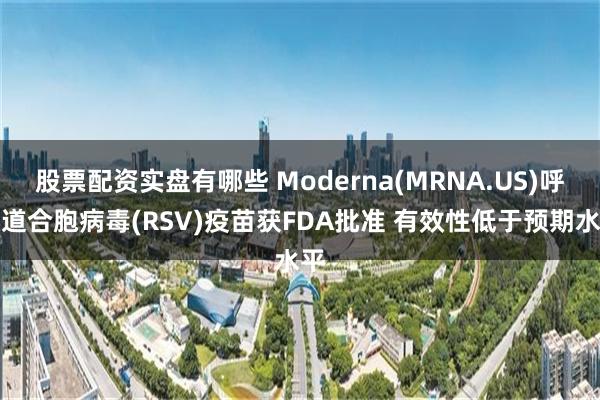 股票配资实盘有哪些 Moderna(MRNA.US)呼吸道合胞病毒(RSV)疫苗获FDA批准 有效性低于预期水平