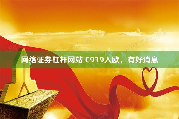 网络证劵杠杆网站 C919入欧，有好消息