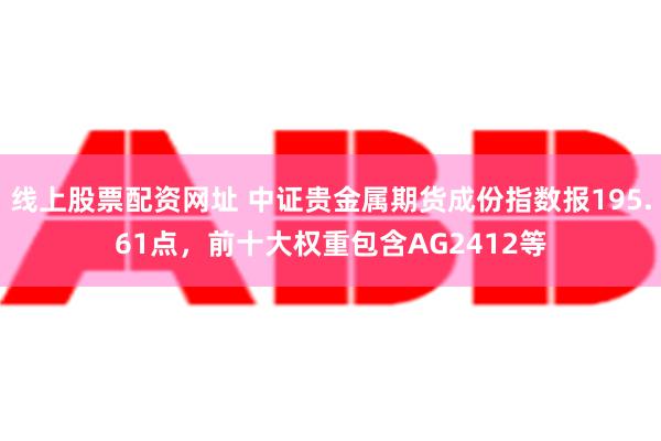 线上股票配资网址 中证贵金属期货成份指数报195.61点，前十大权重包含AG2412等