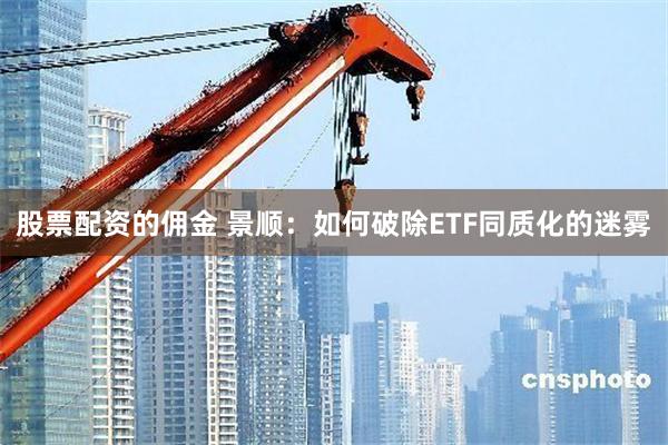 股票配资的佣金 景顺：如何破除ETF同质化的迷雾