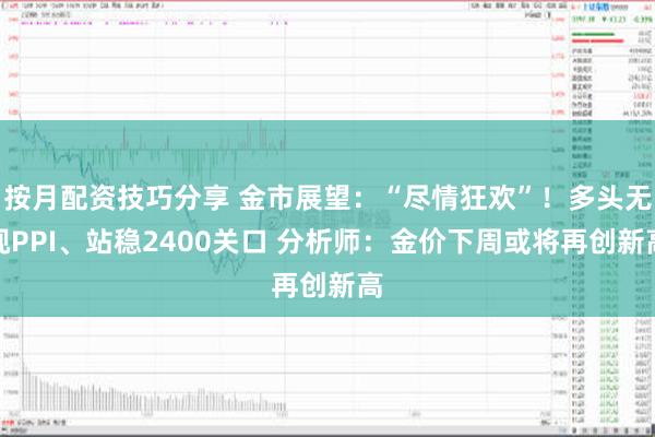 按月配资技巧分享 金市展望：“尽情狂欢”！多头无视PPI、站稳2400关口 分析师：金价下周或将再创新高