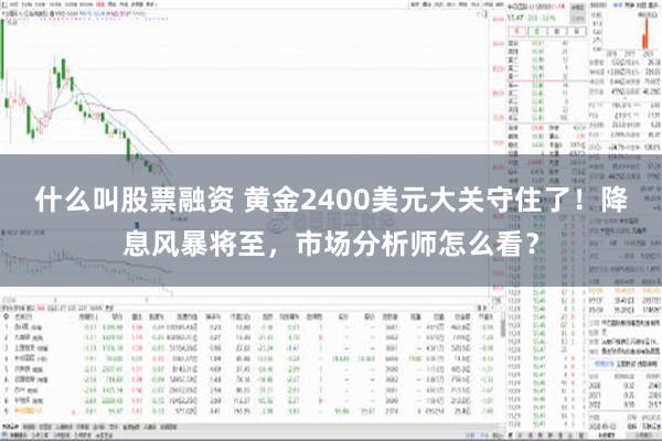 什么叫股票融资 黄金2400美元大关守住了！降息风暴将至，市场分析师怎么看？