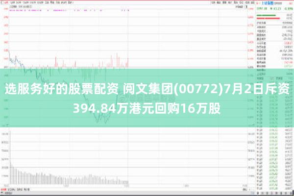 选服务好的股票配资 阅文集团(00772)7月2日斥资394.84万港元回购16万股