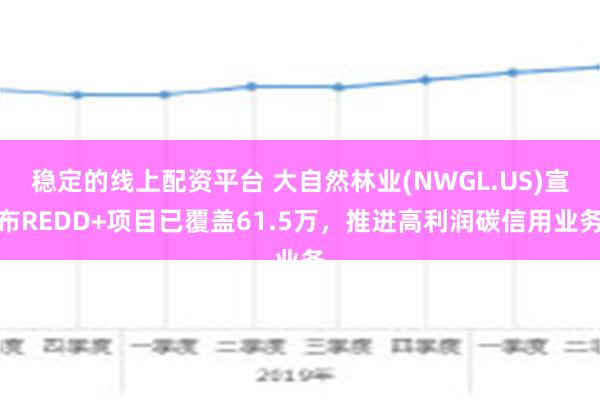 稳定的线上配资平台 大自然林业(NWGL.US)宣布REDD+项目已覆盖61.5万，推进高利润碳信用业务