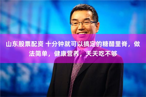 山东股票配资 十分钟就可以搞定的糖醋里脊，做法简单，健康营养，天天吃不够