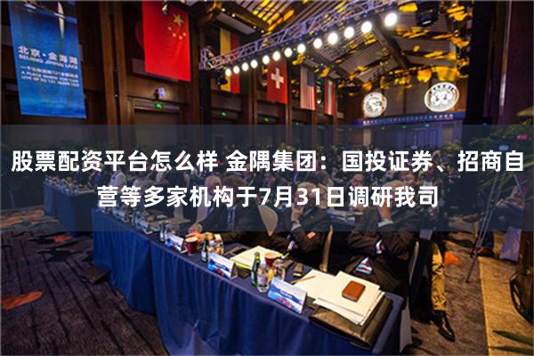 股票配资平台怎么样 金隅集团：国投证券、招商自营等多家机构于7月31日调研我司