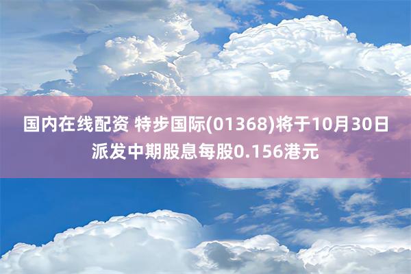 国内在线配资 特步国际(01368)将于10月30日派发中期股息每股0.156港元