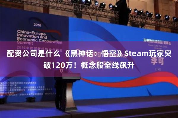 配资公司是什么 《黑神话：悟空》Steam玩家突破120万！概念股全线飙升