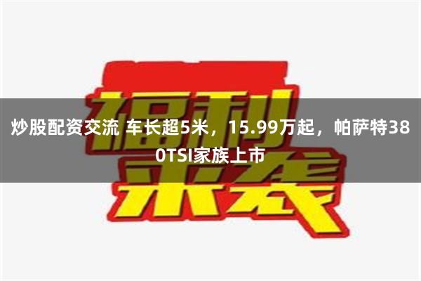 炒股配资交流 车长超5米，15.99万起，帕萨特380TSI家族上市