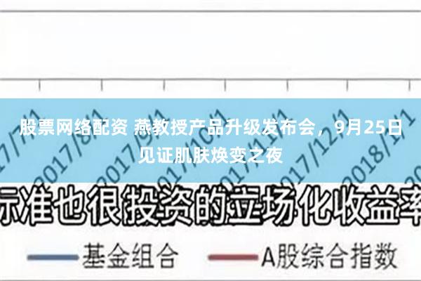 股票网络配资 燕教授产品升级发布会，9月25日见证肌肤焕变之夜