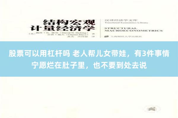 股票可以用杠杆吗 老人帮儿女带娃，有3件事情宁愿烂在肚子里，也不要到处去说