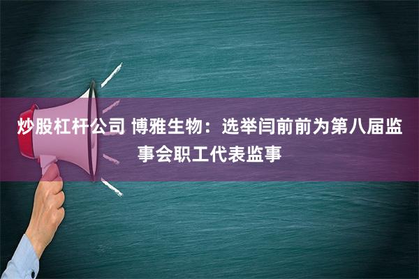 炒股杠杆公司 博雅生物：选举闫前前为第八届监事会职工代表监事