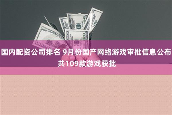 国内配资公司排名 9月份国产网络游戏审批信息公布 共109款游戏获批