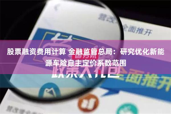 股票融资费用计算 金融监管总局：研究优化新能源车险自主定价系数范围