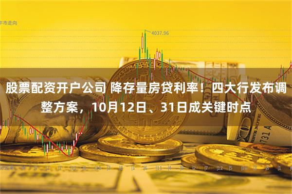 股票配资开户公司 降存量房贷利率！四大行发布调整方案，10月12日、31日成关键时点