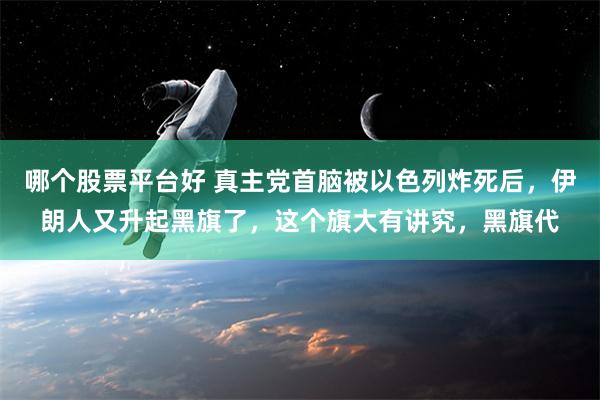 哪个股票平台好 真主党首脑被以色列炸死后，伊朗人又升起黑旗了，这个旗大有讲究，黑旗代