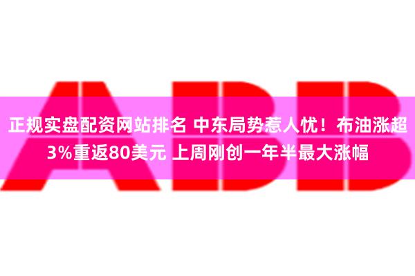 正规实盘配资网站排名 中东局势惹人忧！布油涨超3%重返80美元 上周刚创一年半最大涨幅