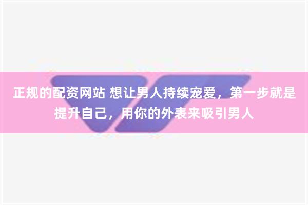 正规的配资网站 想让男人持续宠爱，第一步就是提升自己，用你的外表来吸引男人