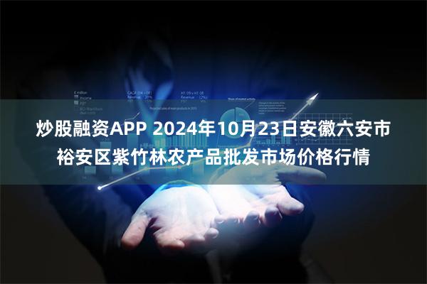 炒股融资APP 2024年10月23日安徽六安市裕安区紫竹林农产品批发市场价格行情