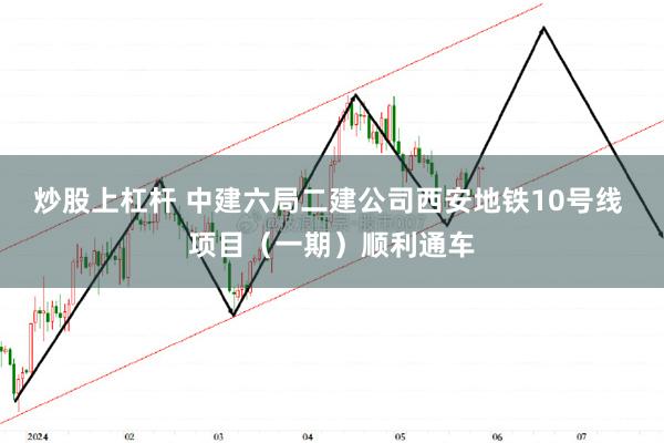 炒股上杠杆 中建六局二建公司西安地铁10号线 项目（一期）顺利通车