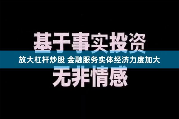 放大杠杆炒股 金融服务实体经济力度加大