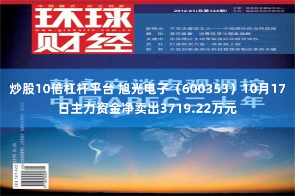 炒股10倍杠杆平台 旭光电子（600353）10月17日主力资金净卖出3719.22万元