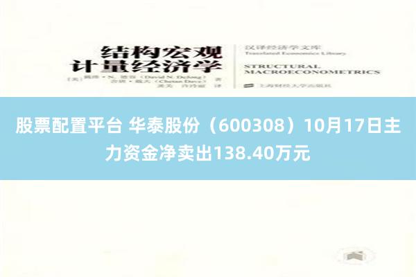 股票配置平台 华泰股份（600308）10月17日主力资金净卖出138.40万元