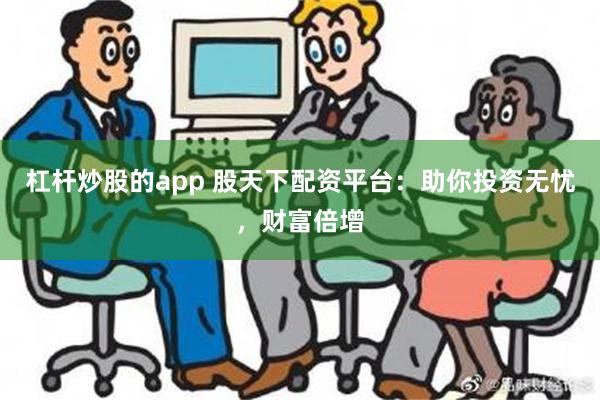 杠杆炒股的app 股天下配资平台：助你投资无忧，财富倍增