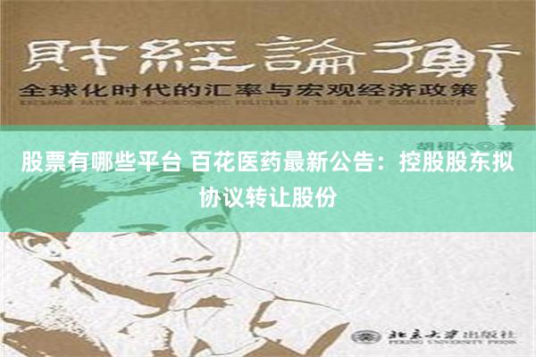 股票有哪些平台 百花医药最新公告：控股股东拟协议转让股份