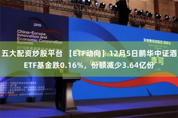 五大配资炒股平台 【ETF动向】12月5日鹏华中证酒ETF基金跌0.16%，份额减少3.64亿份