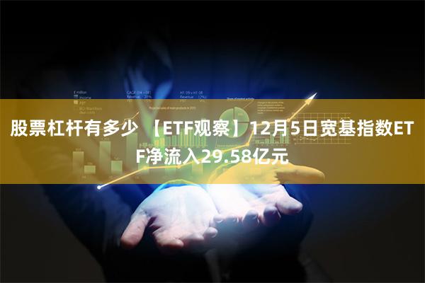 股票杠杆有多少 【ETF观察】12月5日宽基指数ETF净流入29.58亿元