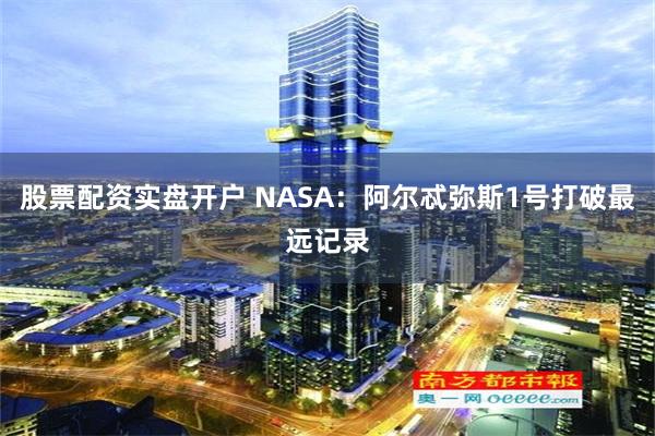 股票配资实盘开户 NASA：阿尔忒弥斯1号打破最远记录