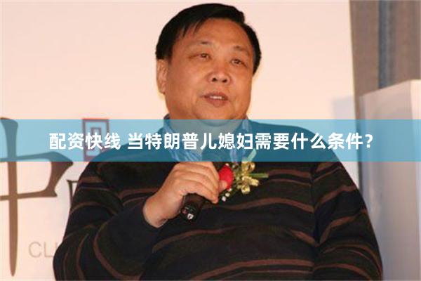 配资快线 当特朗普儿媳妇需要什么条件？