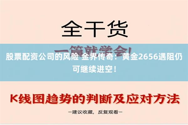 股票配资公司的风险 金界传奇：黄金2656遇阻仍可继续进空！