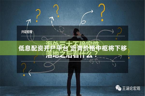 低息配资开户平台 沥青价格中枢将下移