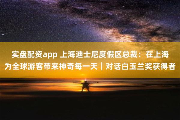 实盘配资app 上海迪士尼度假区总裁：在上海为全球游客带来神奇每一天｜对话白玉兰奖获得者