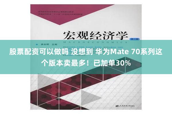 股票配资可以做吗 没想到 华为Mate 70系列这个版本卖最多！已加单30%