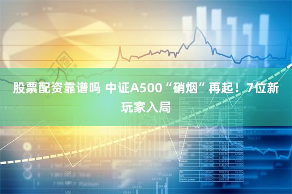 股票配资靠谱吗 中证A500“硝烟”再起！7位新玩家入局