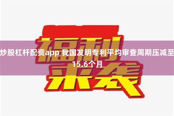 炒股杠杆配资app 我国发明专利平均审查周期压减至15.6个月