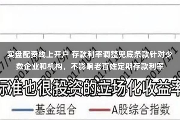 实盘配资线上开户 存款利率调整兜底条款针对少数企业和机构，不影响老百姓定期存款利率