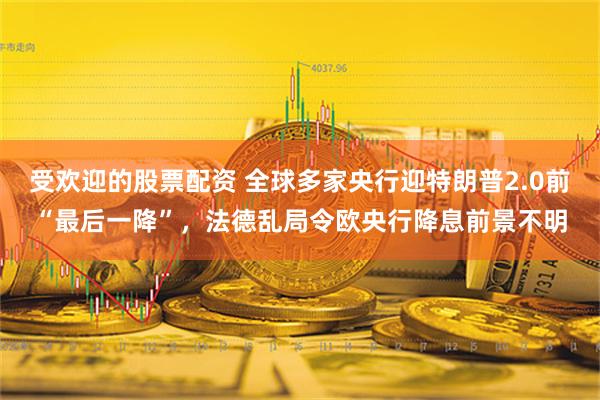 受欢迎的股票配资 全球多家央行迎特朗普2.0前“最后一降”，法德乱局令欧央行降息前景不明