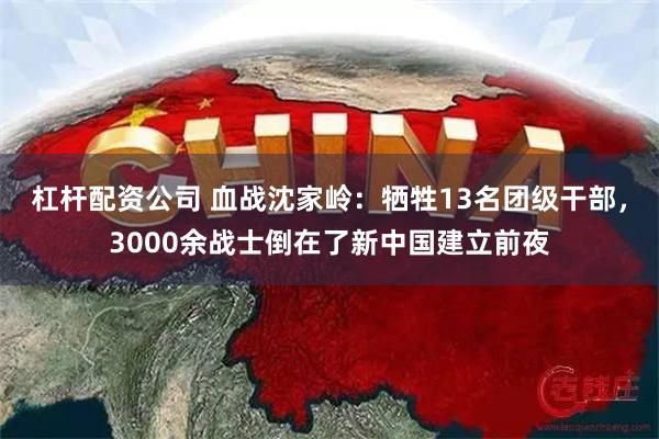 杠杆配资公司 血战沈家岭：牺牲13名团级干部，3000余战士倒在了新中国建立前夜