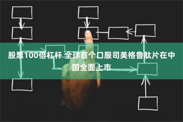 股票100倍杠杆 全球首个口服司美格鲁肽片在中国全面上市