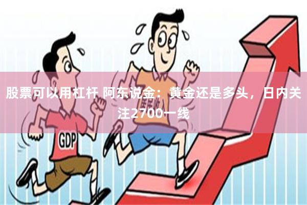 股票可以用杠杆 阿东说金：黄金还是多头，日内关注2700一线