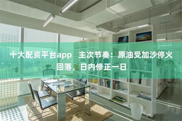 十大配资平台app   主次节奏：原油受加沙停火回落，日内修正一日