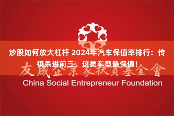 炒股如何放大杠杆 2024年汽车保值率排行：传祺杀进前三，这类车型最保值！