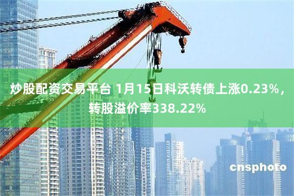 炒股配资交易平台 1月15日科沃转债上涨0.23%，转股溢价率338.22%